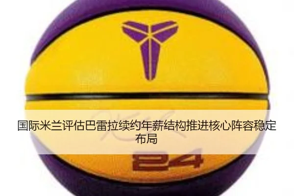 国际米兰评估巴雷拉续约年薪结构推进核心阵容稳定布局