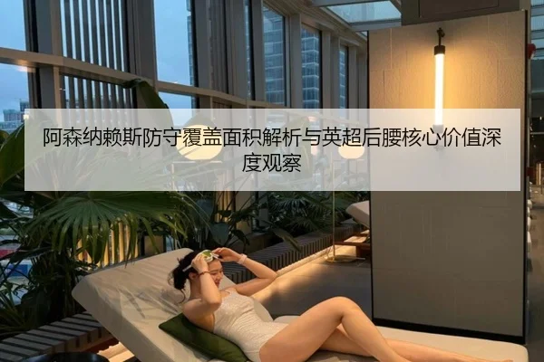 阿森纳赖斯防守覆盖面积解析与英超后腰核心价值深度观察
