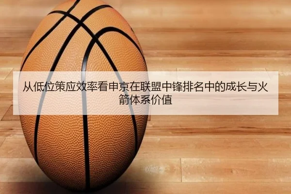 从低位策应效率看申京在联盟中锋排名中的成长与火箭体系价值
